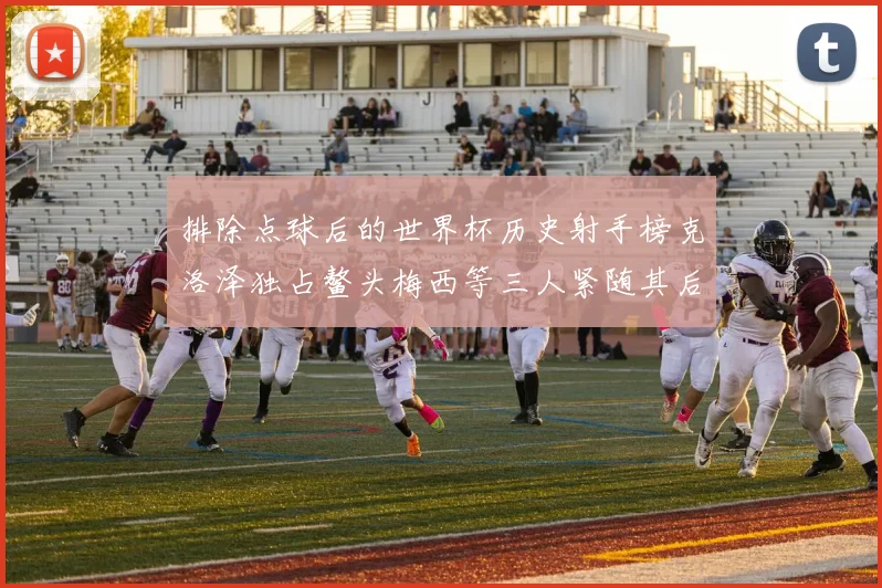 排除点球后的世界杯历史射手榜克洛泽独占鳌头梅西等三人紧随其后