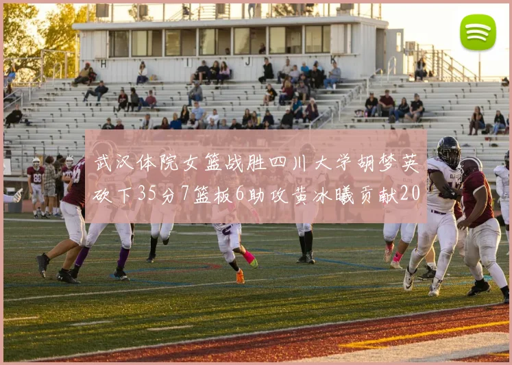 武汉体院女篮战胜四川大学胡梦英砍下35分7篮板6助攻黄冰曦贡献20分