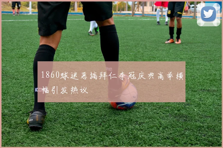 1860球迷恶搞拜仁夺冠庆典高举横幅引发热议