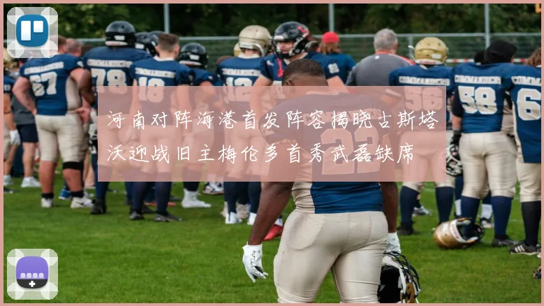 河南对阵海港首发阵容揭晓古斯塔沃迎战旧主梅伦多首秀武磊缺席