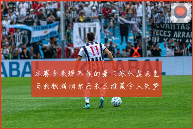本赛季表现不佳的豪门球队盘点皇马利物浦切尔西米兰谁最令人失望
