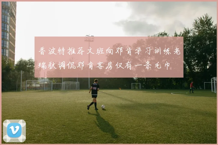 香波特推荐文班向邓肯学习训练老瑞秋调侃邓肯客房仅有一条毛巾