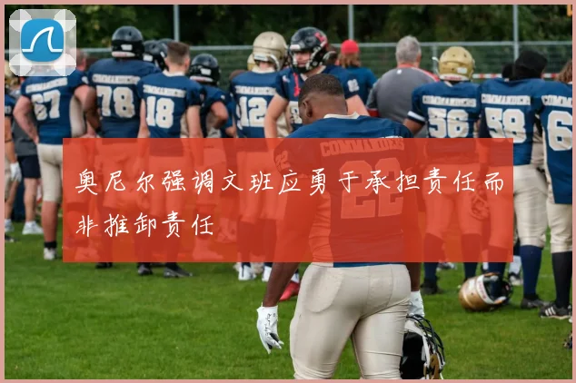 奥尼尔强调文班应勇于承担责任而非推卸责任