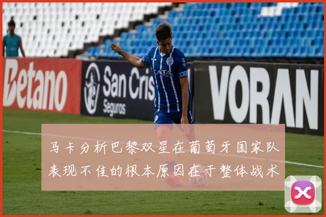 马卡分析巴黎双星在葡萄牙国家队表现不佳的根本原因在于整体战术体系问题