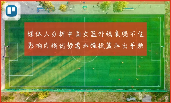 媒体人分析中国女篮外线表现不佳影响内线优势需加强投篮和出手频率