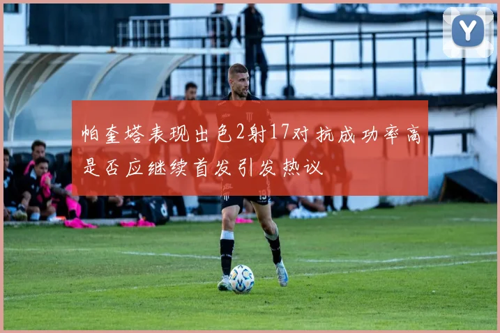 帕奎塔表现出色2射17对抗成功率高是否应继续首发引发热议