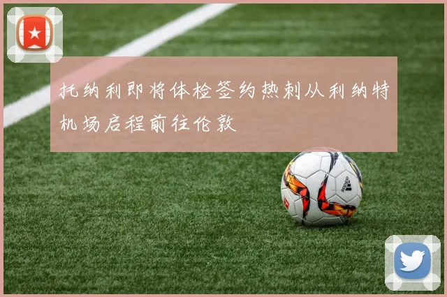 托纳利即将体检签约热刺从利纳特机场启程前往伦敦