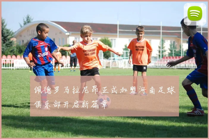 佩德罗马拉尼昂正式加盟河南足球俱乐部开启新篇章