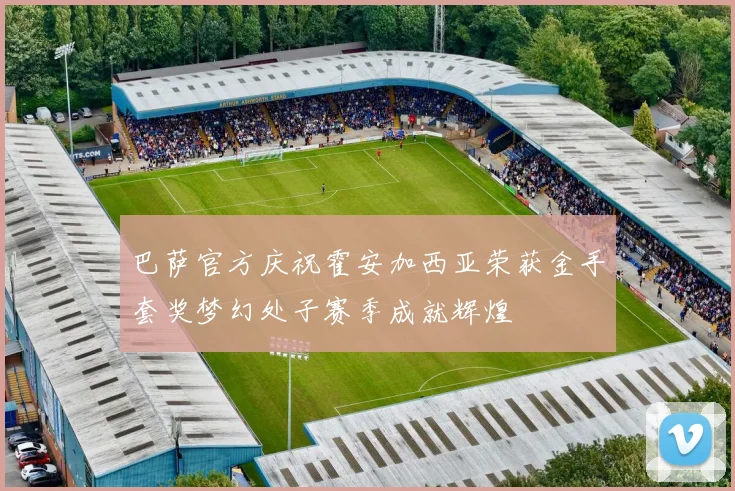 巴萨官方庆祝霍安加西亚荣获金手套奖梦幻处子赛季成就辉煌