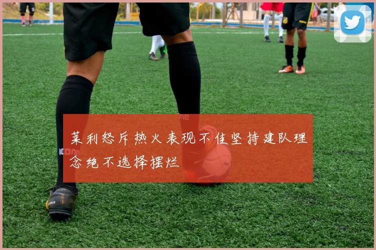 莱利怒斥热火表现不佳坚持建队理念绝不选择摆烂