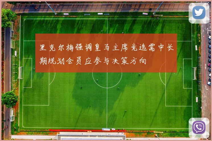里克尔梅强调皇马主席竞选需中长期规划会员应参与决策方向