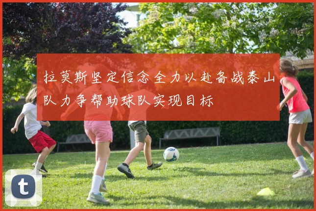 拉莫斯坚定信念全力以赴备战泰山队力争帮助球队实现目标