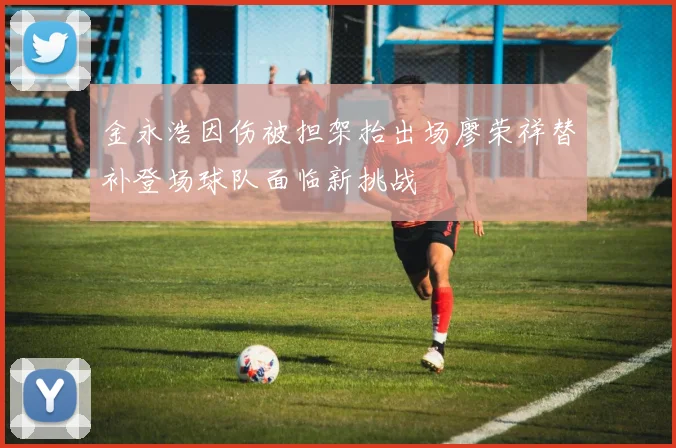 金永浩因伤被担架抬出场廖荣祥替补登场球队面临新挑战