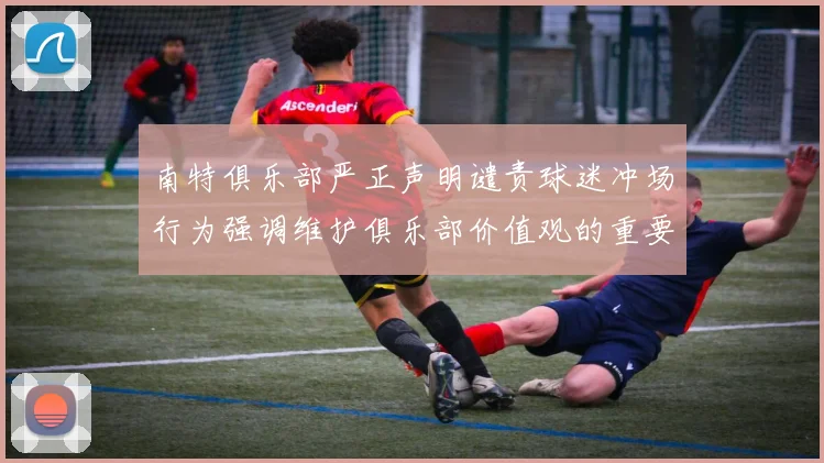 南特俱乐部严正声明谴责球迷冲场行为强调维护俱乐部价值观的重要性