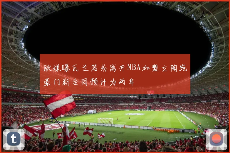 欧媒曝瓦兰若或离开NBA加盟立陶宛豪门新合同预计为两年