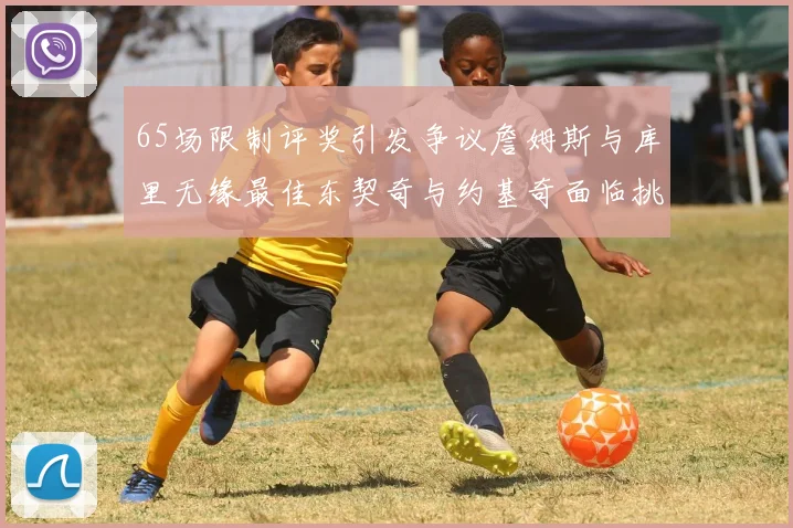 65场限制评奖引发争议詹姆斯与库里无缘最佳东契奇与约基奇面临挑战