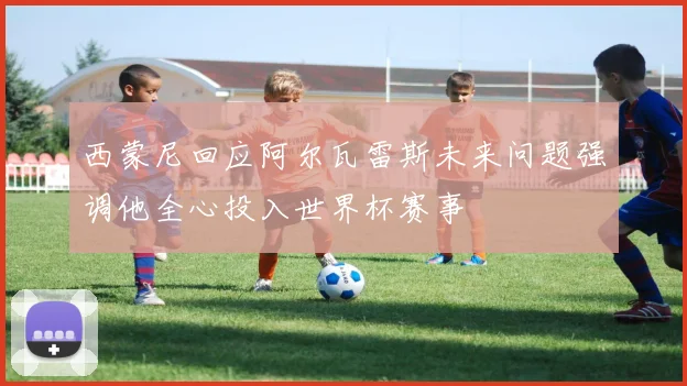 西蒙尼回应阿尔瓦雷斯未来问题强调他全心投入世界杯赛事