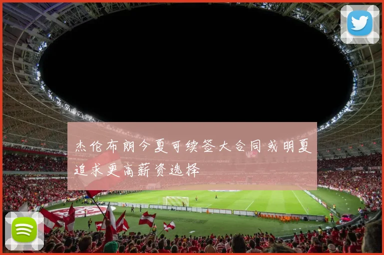 杰伦布朗今夏可续签大合同或明夏追求更高薪资选择
