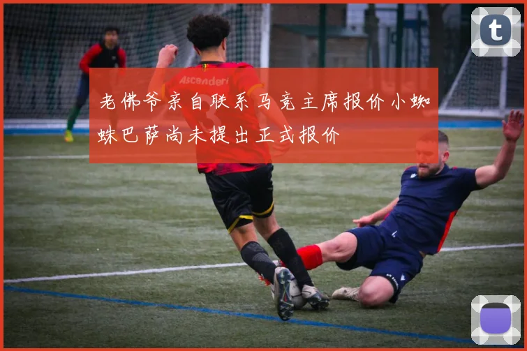 老佛爷亲自联系马竞主席报价小蜘蛛巴萨尚未提出正式报价