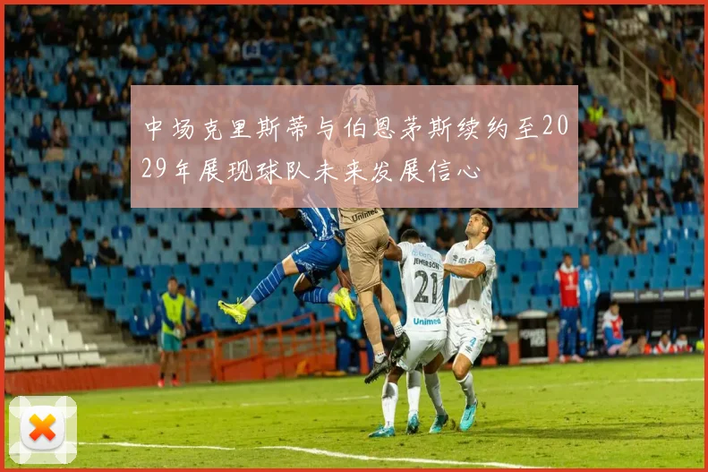 中场克里斯蒂与伯恩茅斯续约至2029年展现球队未来发展信心