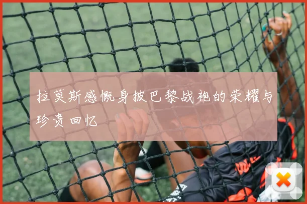 拉莫斯感慨身披巴黎战袍的荣耀与珍贵回忆