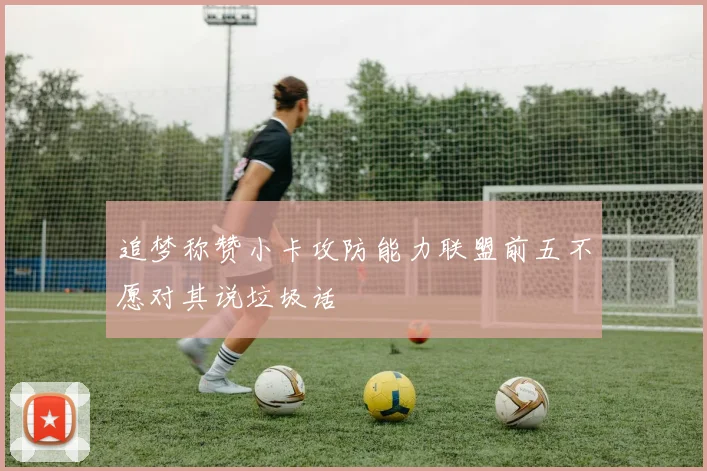 追梦称赞小卡攻防能力联盟前五不愿对其说垃圾话