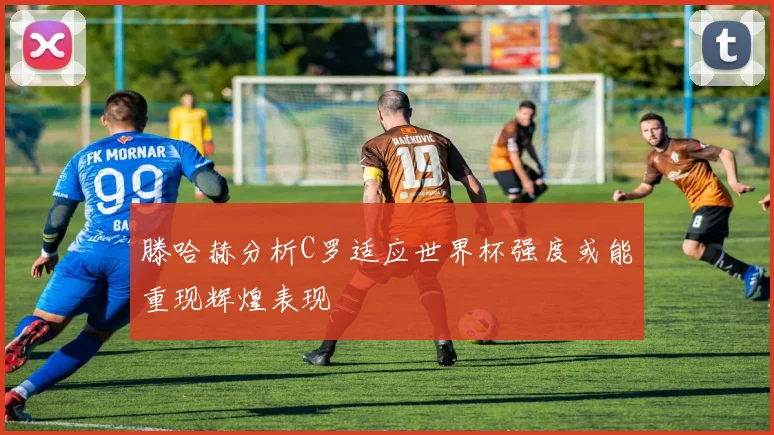 滕哈赫分析C罗适应世界杯强度或能重现辉煌表现