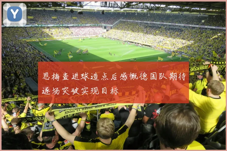 恩梅查进球造点后感慨德国队期待逐场突破实现目标