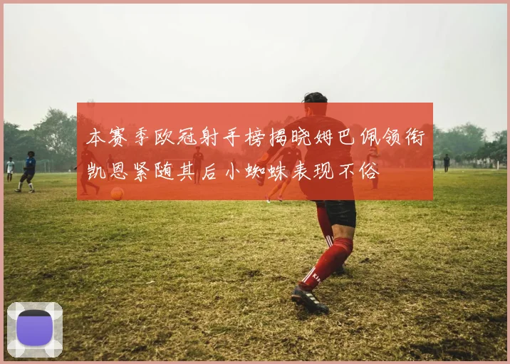 本赛季欧冠射手榜揭晓姆巴佩领衔凯恩紧随其后小蜘蛛表现不俗