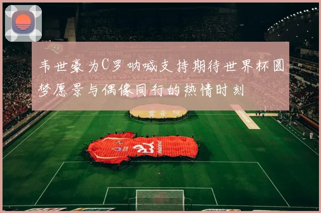 韦世豪为C罗呐喊支持期待世界杯圆梦愿景与偶像同行的热情时刻