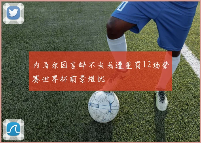 内马尔因言辞不当或遭重罚12场禁赛世界杯前景堪忧