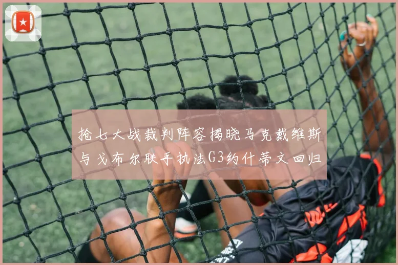 抢七大战裁判阵容揭晓马克戴维斯与戈布尔联手执法G3约什蒂文回归G2