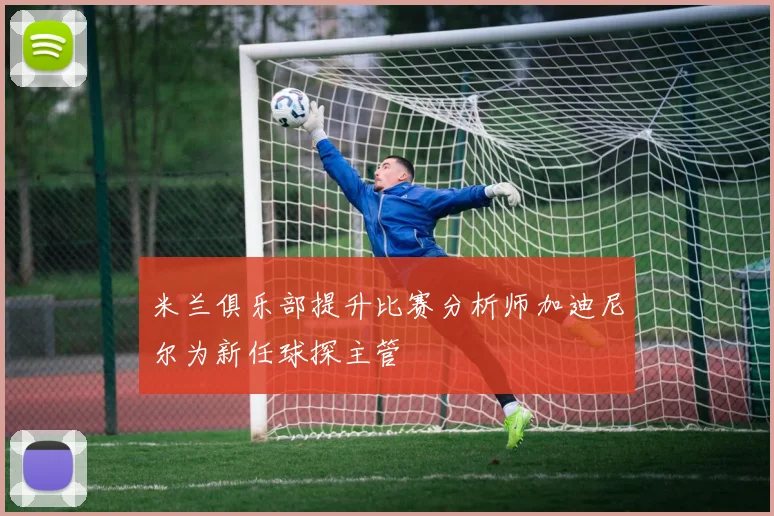 米兰俱乐部提升比赛分析师加迪尼尔为新任球探主管